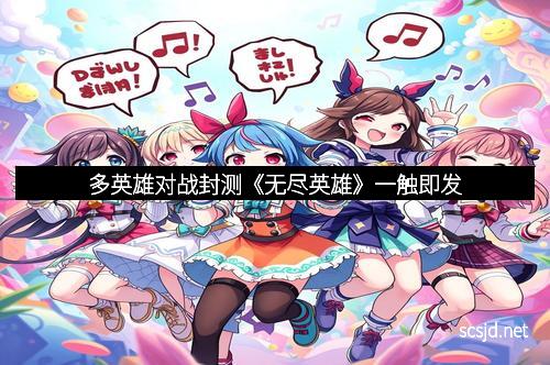 多英雄对战封测《无尽英雄》一触即发