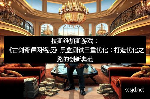 拉斯维加斯游戏：《古剑奇谭网络版》黑盒测试三重优化：打造优化之路的创新典范