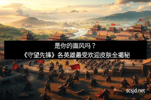 是你的画风吗？《守望先锋》各英雄最受欢迎皮肤全揭秘